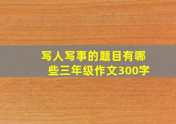 写人写事的题目有哪些三年级作文300字