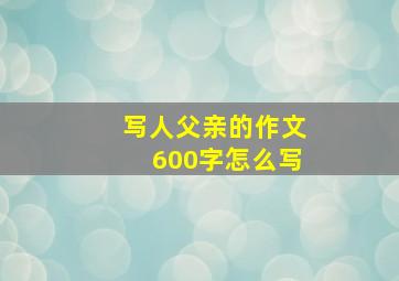 写人父亲的作文600字怎么写