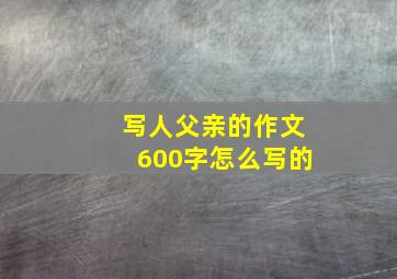 写人父亲的作文600字怎么写的