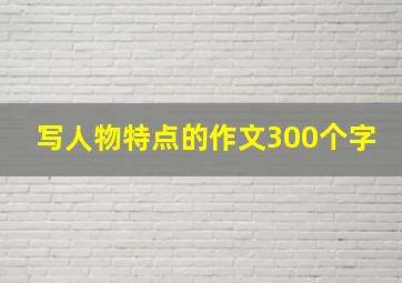 写人物特点的作文300个字