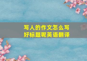 写人的作文怎么写好标题呢英语翻译