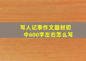 写人记事作文题材初中600字左右怎么写