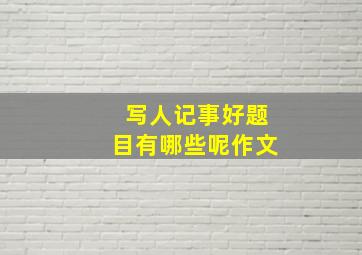 写人记事好题目有哪些呢作文