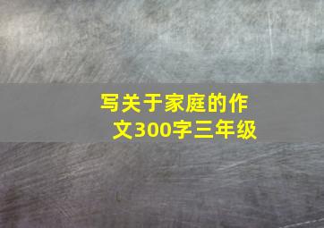 写关于家庭的作文300字三年级