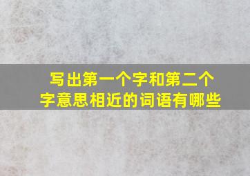 写出第一个字和第二个字意思相近的词语有哪些