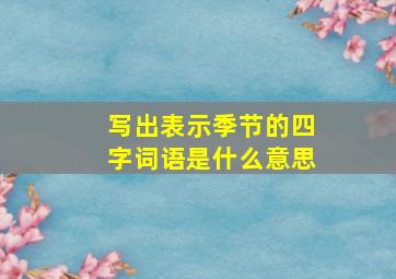 写出表示季节的四字词语是什么意思