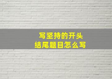 写坚持的开头结尾题目怎么写