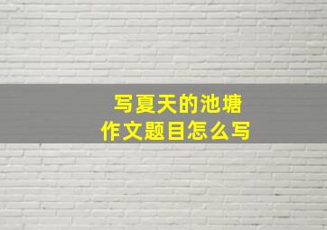 写夏天的池塘作文题目怎么写