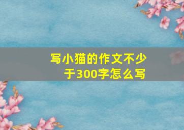 写小猫的作文不少于300字怎么写