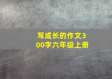 写成长的作文300字六年级上册