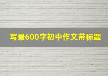 写景600字初中作文带标题