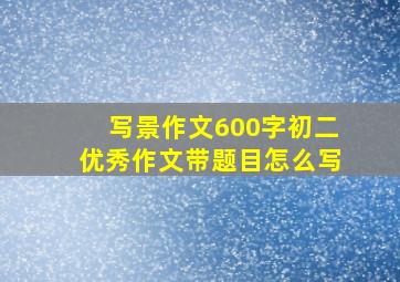 写景作文600字初二优秀作文带题目怎么写