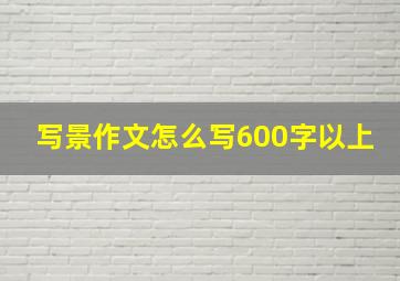 写景作文怎么写600字以上