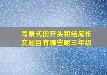 写景式的开头和结尾作文题目有哪些呢三年级