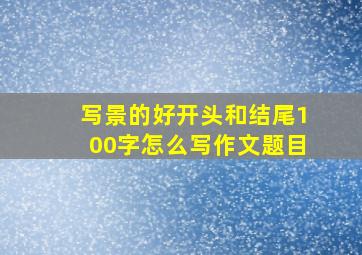 写景的好开头和结尾100字怎么写作文题目