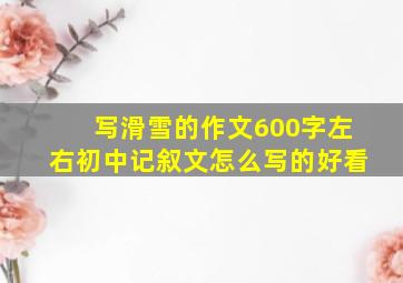 写滑雪的作文600字左右初中记叙文怎么写的好看