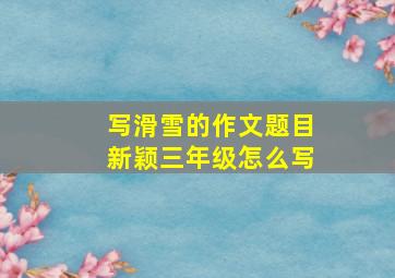 写滑雪的作文题目新颖三年级怎么写