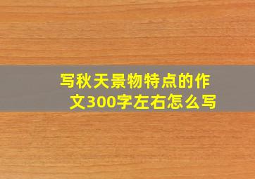 写秋天景物特点的作文300字左右怎么写