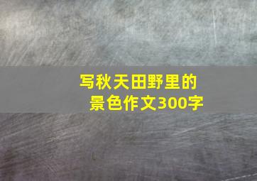 写秋天田野里的景色作文300字