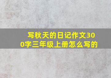 写秋天的日记作文300字三年级上册怎么写的