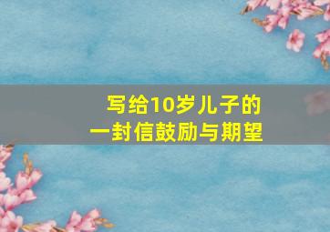 写给10岁儿子的一封信鼓励与期望