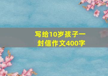 写给10岁孩子一封信作文400字