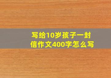 写给10岁孩子一封信作文400字怎么写