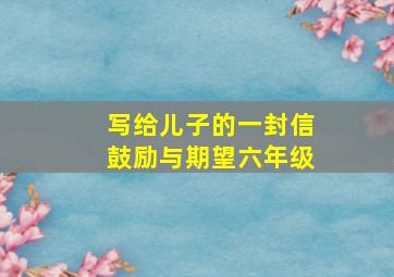 写给儿子的一封信鼓励与期望六年级