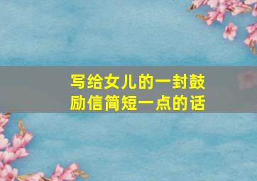 写给女儿的一封鼓励信简短一点的话