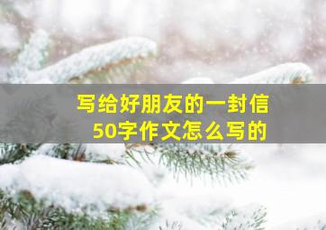 写给好朋友的一封信50字作文怎么写的