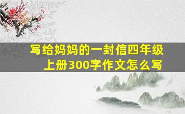 写给妈妈的一封信四年级上册300字作文怎么写