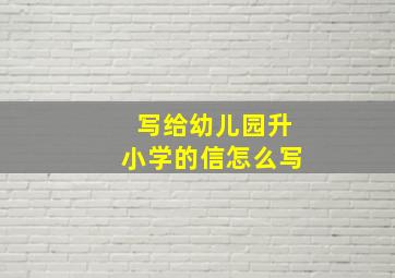 写给幼儿园升小学的信怎么写