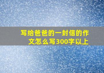 写给爸爸的一封信的作文怎么写300字以上