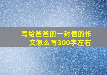 写给爸爸的一封信的作文怎么写300字左右