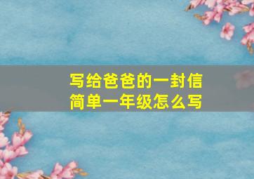 写给爸爸的一封信简单一年级怎么写