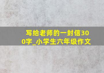 写给老师的一封信300字_小学生六年级作文