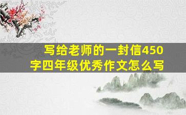 写给老师的一封信450字四年级优秀作文怎么写