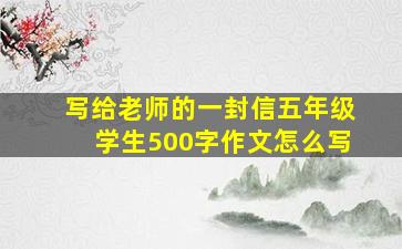 写给老师的一封信五年级学生500字作文怎么写