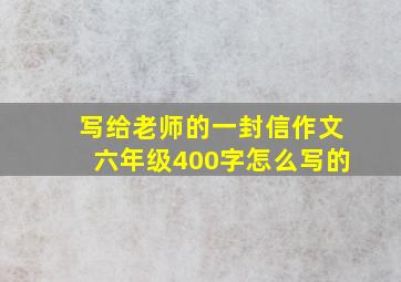 写给老师的一封信作文六年级400字怎么写的