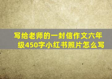 写给老师的一封信作文六年级450字小红书照片怎么写