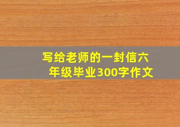 写给老师的一封信六年级毕业300字作文