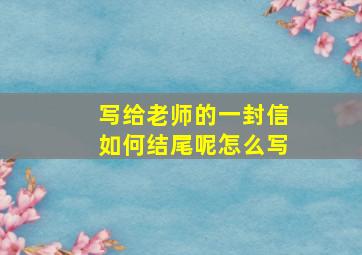 写给老师的一封信如何结尾呢怎么写