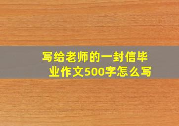 写给老师的一封信毕业作文500字怎么写