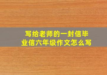 写给老师的一封信毕业信六年级作文怎么写