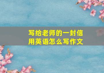 写给老师的一封信用英语怎么写作文