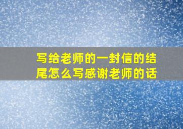 写给老师的一封信的结尾怎么写感谢老师的话