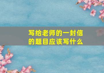 写给老师的一封信的题目应该写什么