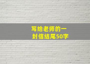 写给老师的一封信结尾50字