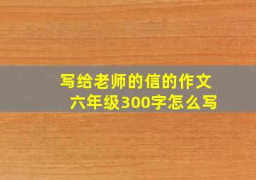 写给老师的信的作文六年级300字怎么写