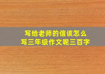 写给老师的信该怎么写三年级作文呢三百字